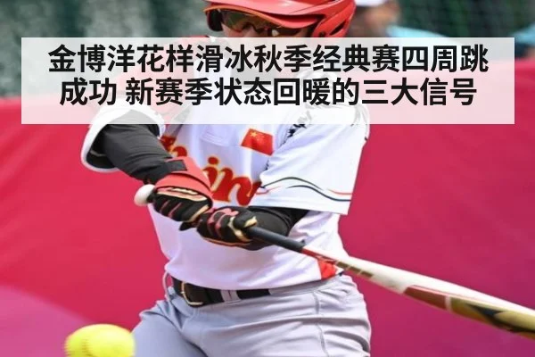 金博洋花样滑冰秋季经典赛四周跳成功 新赛季状态回暖的三大信号