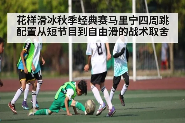 花样滑冰秋季经典赛马里宁四周跳配置从短节目到自由滑的战术取舍