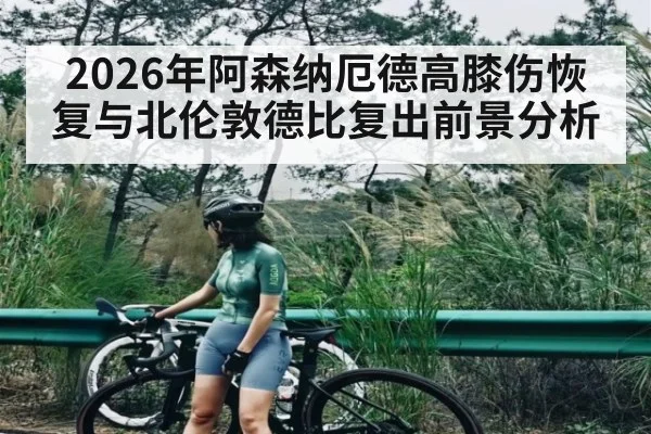 2026年阿森纳厄德高膝伤恢复与北伦敦德比复出前景分析
