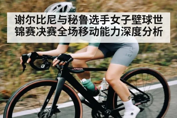 谢尔比尼与秘鲁选手女子壁球世锦赛决赛全场移动能力深度分析