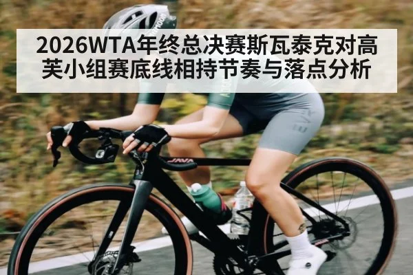 2026WTA年终总决赛斯瓦泰克对高芙小组赛底线相持节奏与落点分析